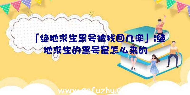 「绝地求生黑号被找回几率」|绝地求生的黑号是怎么来的